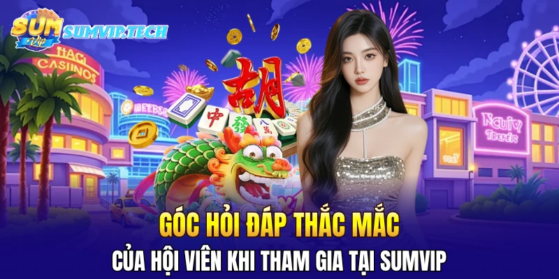 SUMVIP 37 Góc hỏi đáp thắc mắc của hội viên khi tham gia tại Sumvip